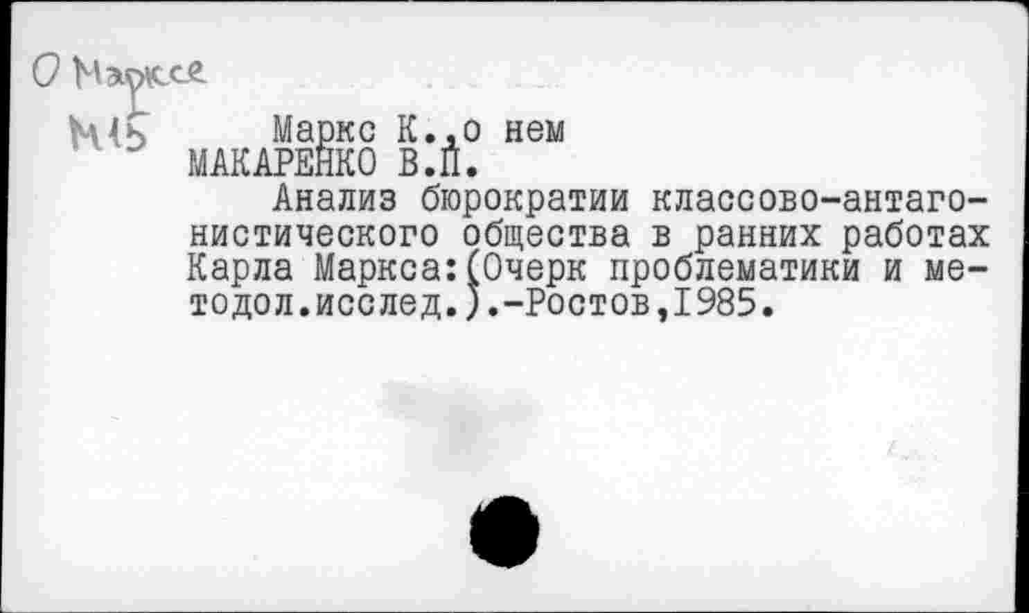 ﻿Маркс К., о нем МАКАРЕНКО В.П.
Анализ бюрократии классово-антагонистического общества в ранних работах Карла Маркса:(Очерк проблематики и ме-тодол.исслед.).-Ростов,1985.